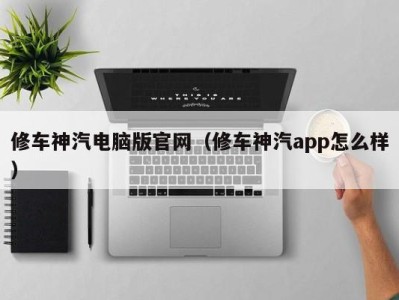 苏州修车神汽电脑版官网（修车神汽app怎么样）