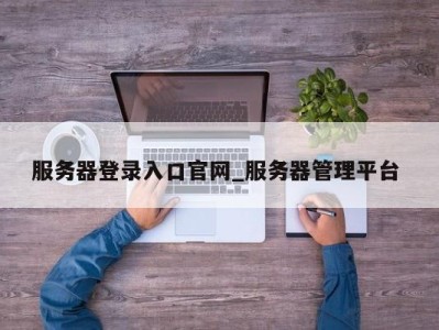 苏州服务器登录入口官网_服务器管理平台 