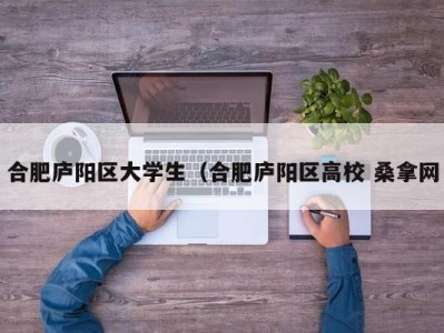 苏州合肥庐阳区大学生（合肥庐阳区高校 桑拿网