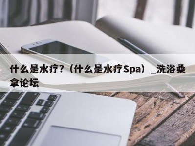 苏州什么是水疗?（什么是水疗Spa）_洗浴桑拿论坛