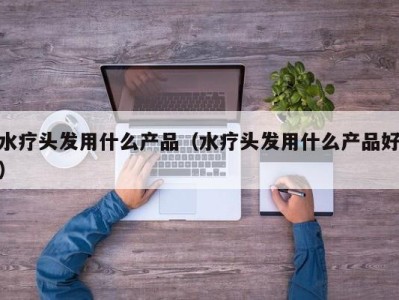 苏州水疗头发用什么产品（水疗头发用什么产品好）