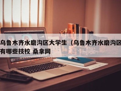 苏州乌鲁木齐水磨沟区大学生（乌鲁木齐水磨沟区有哪些技校 桑拿网