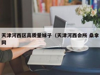 苏州天津河西区高质量妹子（天津河西会所 桑拿网