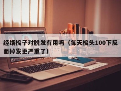 苏州经络梳子对脱发有用吗（每天梳头100下反而掉发更严重了）