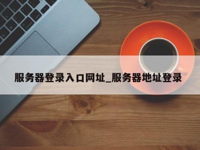 苏州服务器登录入口网址_服务器地址登录 