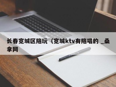 苏州长春宽城区陪玩（宽城ktv有陪唱的 _桑拿网