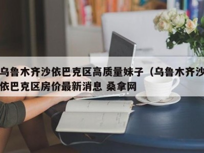 苏州乌鲁木齐沙依巴克区高质量妹子（乌鲁木齐沙依巴克区房价最新消息 桑拿网