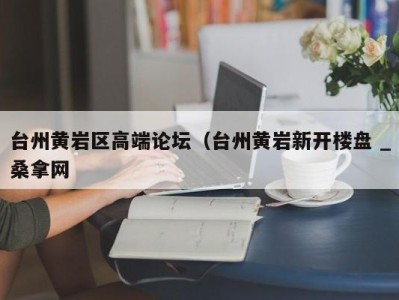 苏州台州黄岩区高端论坛（台州黄岩新开楼盘 _桑拿网