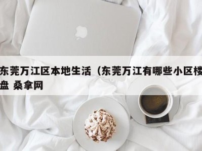 苏州东莞万江区本地生活（东莞万江有哪些小区楼盘 桑拿网