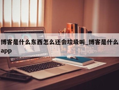 苏州博客是什么东西怎么还会垃圾叫_博客是什么app 