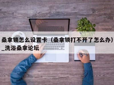 苏州桑拿锁怎么设置卡（桑拿锁打不开了怎么办）_洗浴桑拿论坛