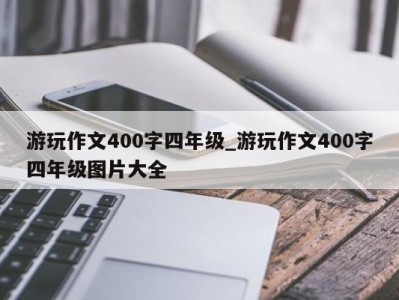 苏州游玩作文400字四年级_游玩作文400字四年级图片大全 