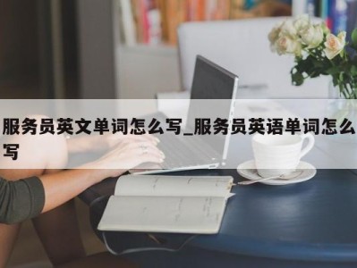 苏州服务员英文单词怎么写_服务员英语单词怎么写 