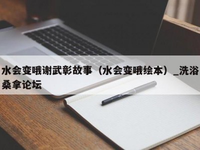 苏州水会变哦谢武彰故事（水会变哦绘本）_洗浴桑拿论坛