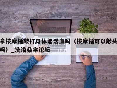 苏州拿按摩锤敲打身体能活血吗（按摩锤可以敲头吗）_洗浴桑拿论坛