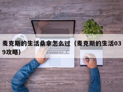 苏州麦克斯的生活桑拿怎么过（麦克斯的生活039攻略）