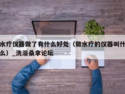 苏州水疗仪器做了有什么好处（做水疗的仪器叫什么）_洗浴桑拿论坛