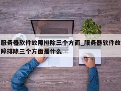 苏州服务器软件故障排除三个方面_服务器软件故障排除三个方面是什么 