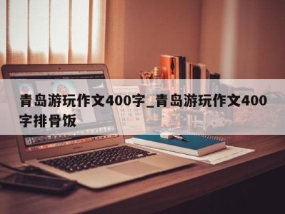 苏州青岛游玩作文400字_青岛游玩作文400字排骨饭 