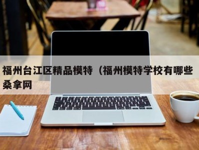 苏州福州台江区精品模特（福州模特学校有哪些 桑拿网