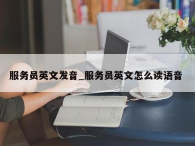 苏州服务员英文发音_服务员英文怎么读语音 