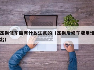 苏州定损修车后有什么注意的（定损后修车费用谁出）