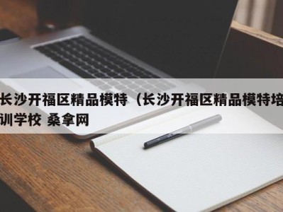 苏州长沙开福区精品模特（长沙开福区精品模特培训学校 桑拿网