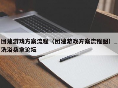 苏州团建游戏方案流程（团建游戏方案流程图）_洗浴桑拿论坛