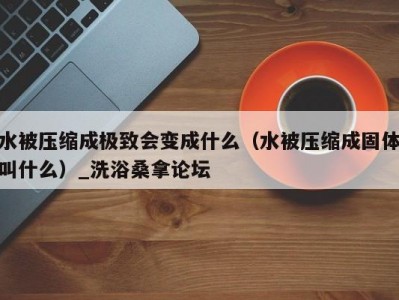 苏州水被压缩成极致会变成什么（水被压缩成固体叫什么）_洗浴桑拿论坛