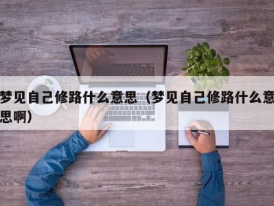 苏州梦见自己修路什么意思（梦见自己修路什么意思啊）