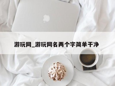 苏州游玩网_游玩网名两个字简单干净 