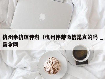 苏州杭州余杭区伴游（杭州伴游微信是真的吗 _桑拿网