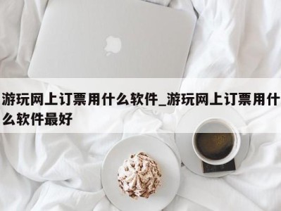 苏州游玩网上订票用什么软件_游玩网上订票用什么软件最好 