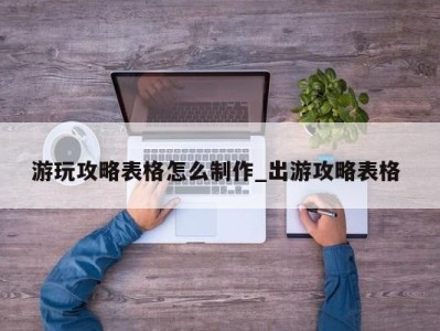 苏州游玩攻略表格怎么制作_出游攻略表格 