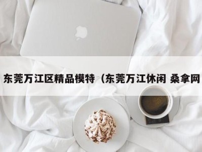 苏州东莞万江区精品模特（东莞万江休闲 桑拿网