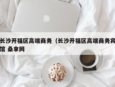 苏州长沙开福区高端商务（长沙开福区高端商务宾馆 桑拿网