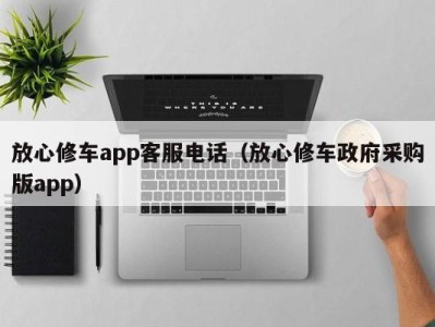 苏州放心修车app客服电话（放心修车政府采购版app）