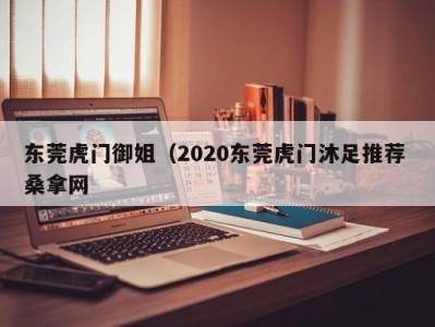 苏州东莞虎门御姐（2020东莞虎门沐足推荐 桑拿网