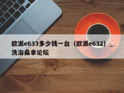 苏州欧派e633多少钱一台（欧派e632）_洗浴桑拿论坛