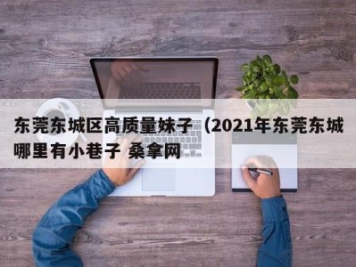 苏州东莞东城区高质量妹子（2021年东莞东城哪里有小巷子 桑拿网