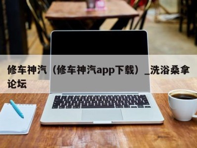 苏州修车神汽（修车神汽app下载）_洗浴桑拿论坛