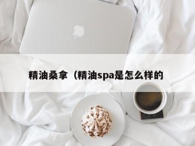 苏州精油桑拿（精油spa是怎么样的 