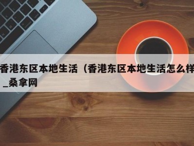 苏州香港东区本地生活（香港东区本地生活怎么样 _桑拿网