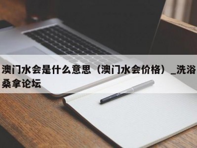 苏州澳门水会是什么意思（澳门水会价格）_洗浴桑拿论坛