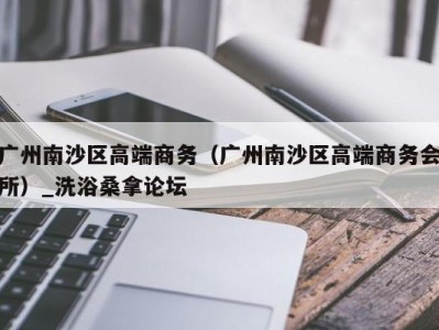 苏州广州南沙区高端商务（广州南沙区高端商务会所）_洗浴桑拿论坛