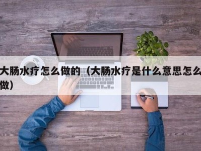 苏州大肠水疗怎么做的（大肠水疗是什么意思怎么做）