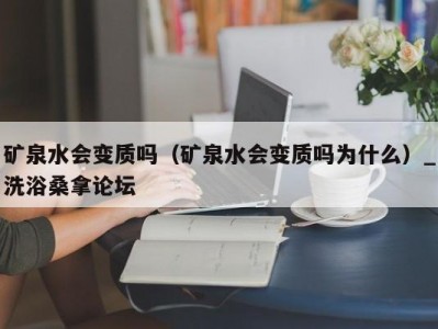 苏州矿泉水会变质吗（矿泉水会变质吗为什么）_洗浴桑拿论坛