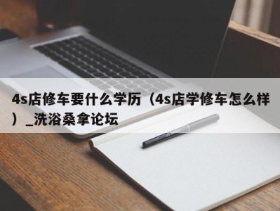 苏州4s店修车要什么学历（4s店学修车怎么样）_洗浴桑拿论坛