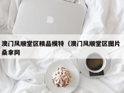 苏州澳门风顺堂区精品模特（澳门风顺堂区图片 桑拿网