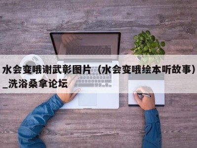 苏州水会变哦谢武彰图片（水会变哦绘本听故事）_洗浴桑拿论坛